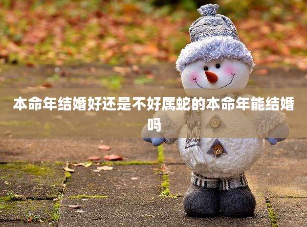 本命年结婚好还是不好属蛇的本命年能结婚吗