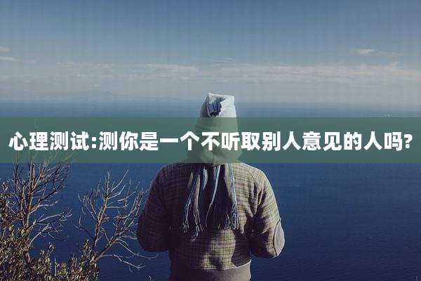 心理测试:测你是一个不听取别人意见的人吗?