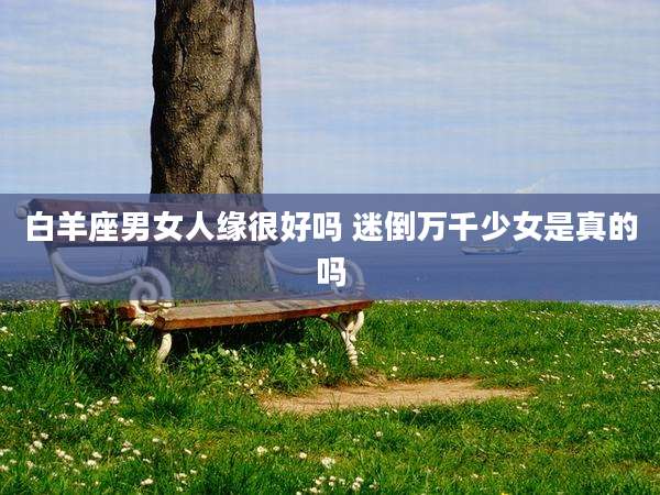白羊座男女人缘很好吗 迷倒万千少女是真的吗