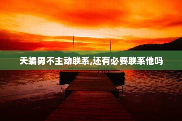 天蝎男不主动联系,还有必要联系他吗