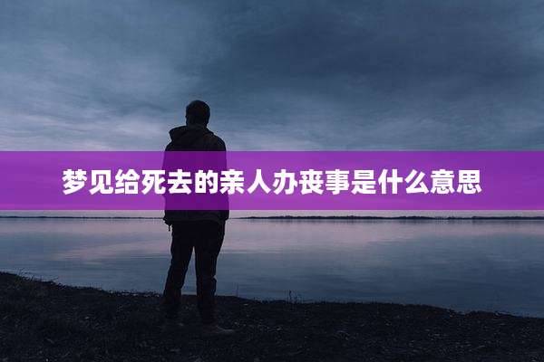 梦见给死去的亲人办丧事是什么意思