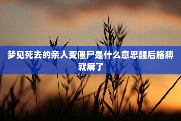 梦见死去的亲人变僵尸是什么意思醒后胳膊就麻了