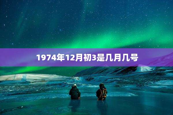 1974年12月初3是几月几号