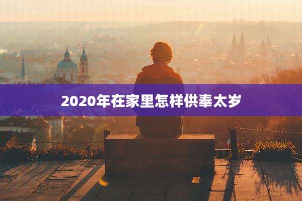 2020年在家里怎样供奉太岁