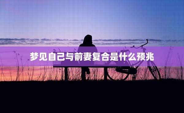 梦见自己与前妻复合是什么预兆