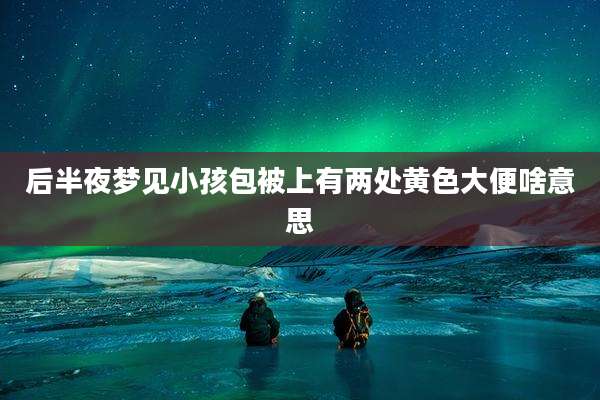 后半夜梦见小孩包被上有两处黄色大便啥意思