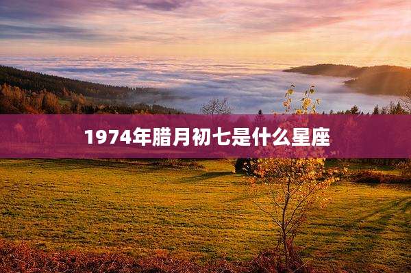1974年腊月初七是什么星座