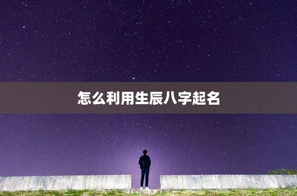 怎么利用生辰八字起名