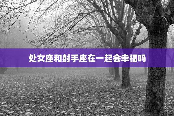 处女座和射手座在一起会幸福吗