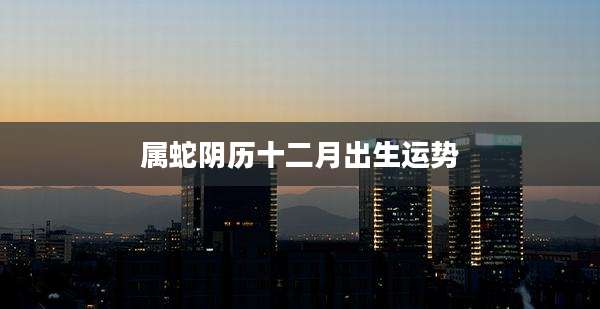属蛇阴历十二月出生运势