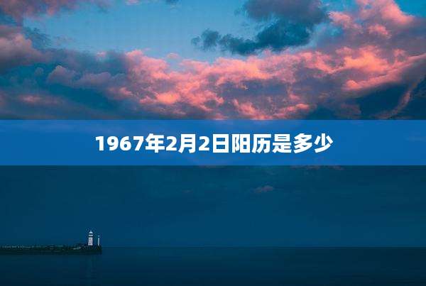 1967年2月2日阳历是多少
