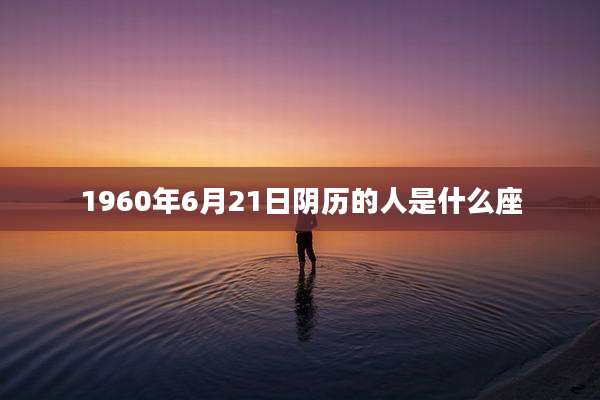 1960年6月21日阴历的人是什么座
