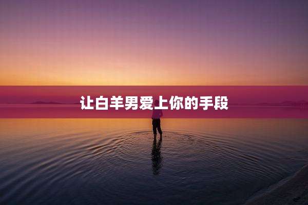 让白羊男爱上你的手段