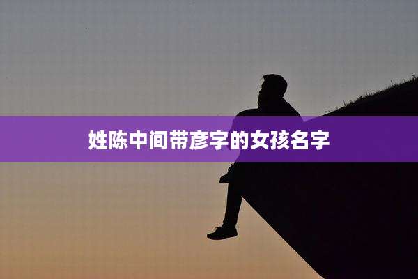 姓陈中间带彦字的女孩名字
