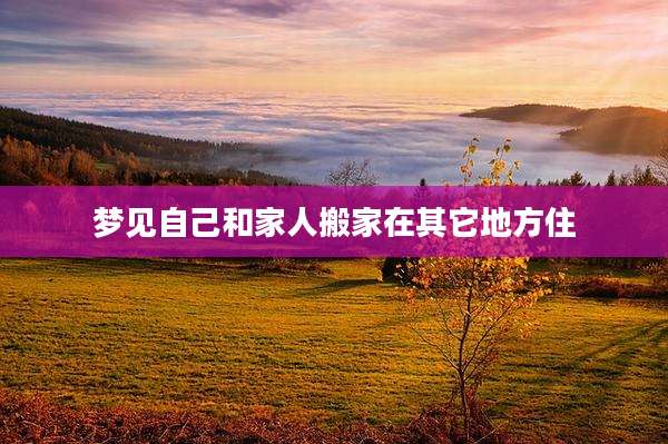 梦见自己和家人搬家在其它地方住