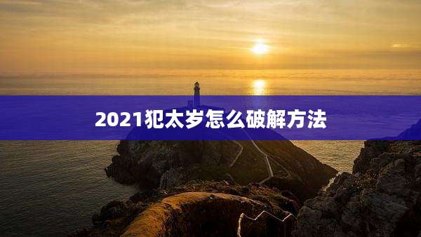 2021犯太岁怎么破解方法