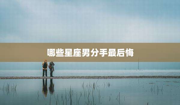 哪些星座男分手最后悔