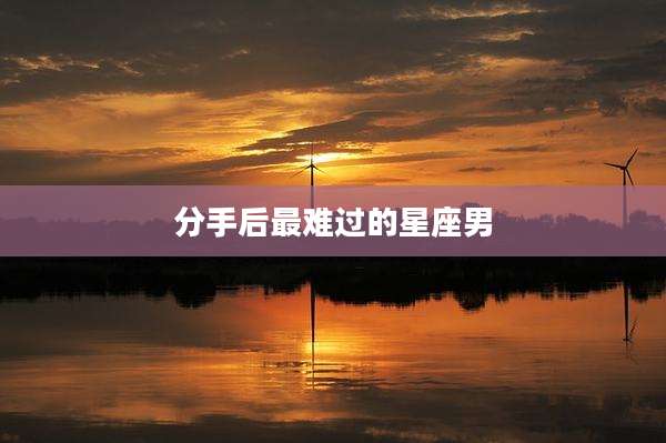 分手后最难过的星座男