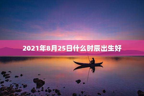 2021年8月25日什么时辰出生好