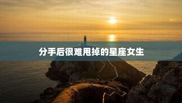 分手后很难甩掉的星座女生