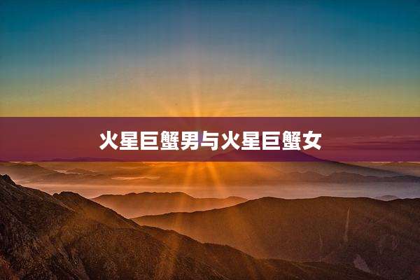 火星巨蟹男与火星巨蟹女