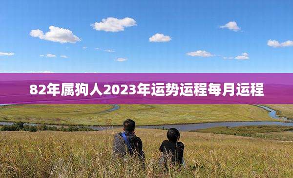 82年属狗人2023年运势运程每月运程