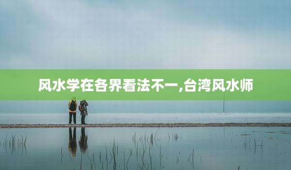 风水学在各界看法不一,台湾风水师