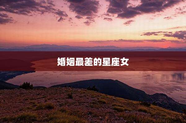 婚姻最差的星座女