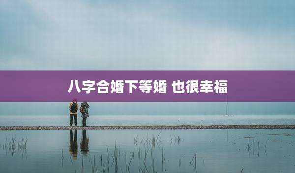 八字合婚下等婚 也很幸福