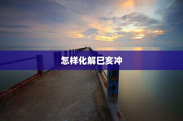 怎样化解巳亥冲