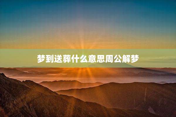 梦到送葬什么意思周公解梦