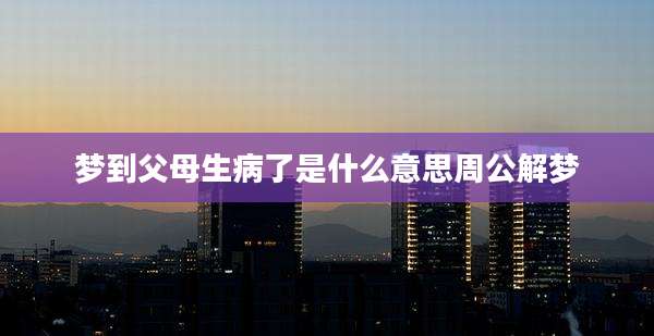 梦到父母生病了是什么意思周公解梦