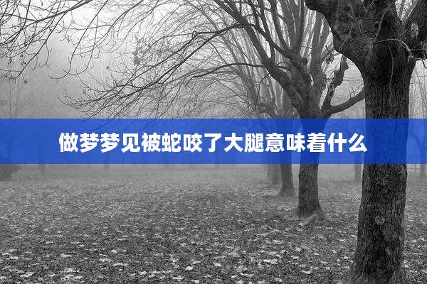 做梦梦见被蛇咬了大腿意味着什么