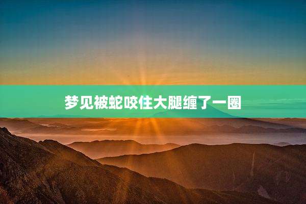 梦见被蛇咬住大腿缠了一圈