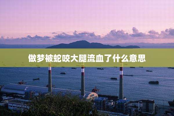 做梦被蛇咬大腿流血了什么意思
