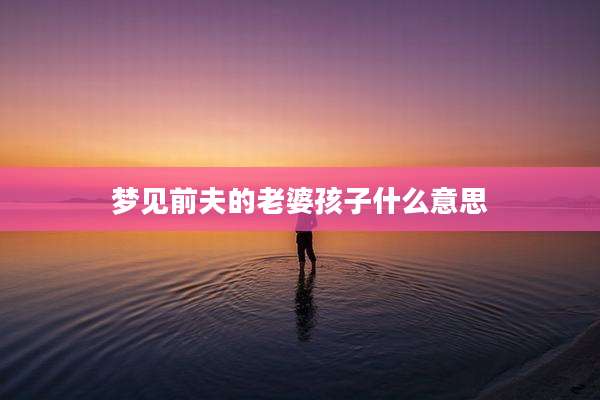 梦见前夫的老婆孩子什么意思