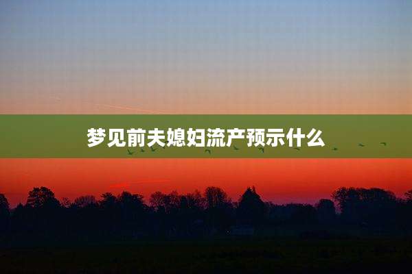 梦见前夫媳妇流产预示什么