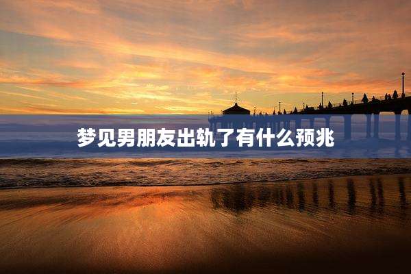 梦见男朋友出轨了有什么预兆