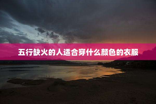 五行缺火的人适合穿什么颜色的衣服