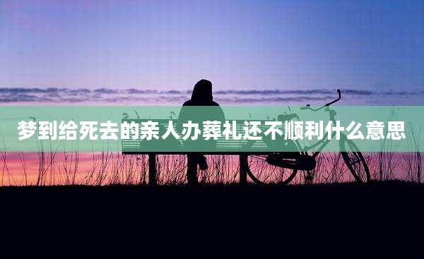 梦到给死去的亲人办葬礼还不顺利什么意思