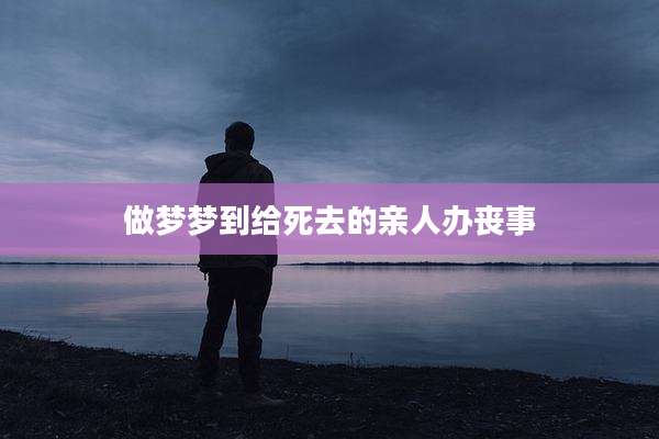 做梦梦到给死去的亲人办丧事