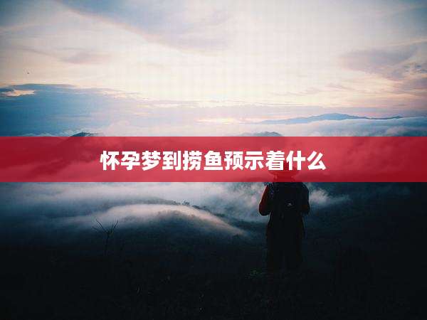 怀孕梦到捞鱼预示着什么