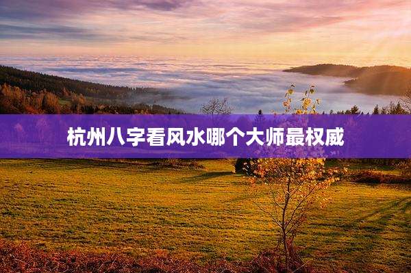 杭州八字看风水哪个大师最权威