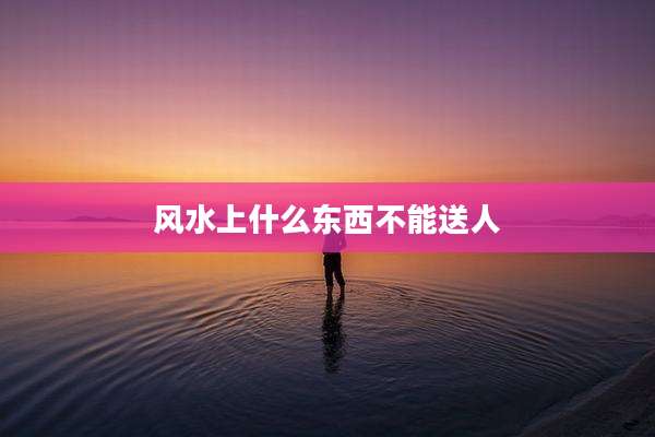 风水上什么东西不能送人