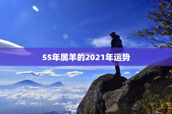 55年属羊的2021年运势
