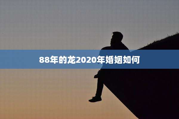 88年的龙2020年婚姻如何