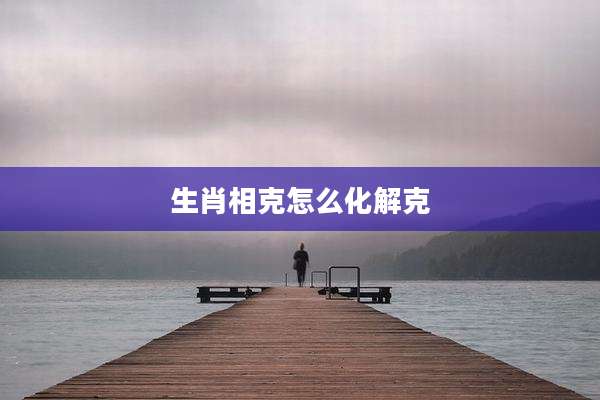 生肖相克怎么化解克