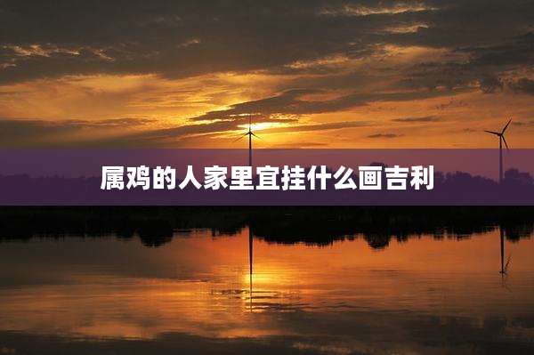 属鸡的人家里宜挂什么画吉利