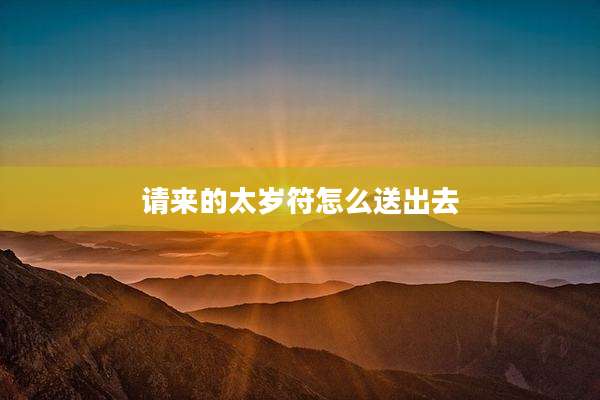 请来的太岁符怎么送出去