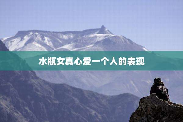 水瓶女真心爱一个人的表现